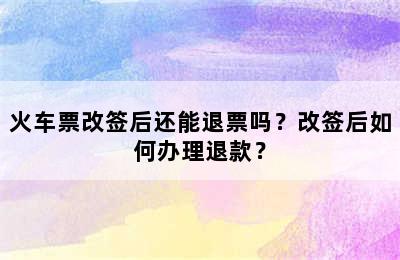 火车票改签后还能退票吗？改签后如何办理退款？