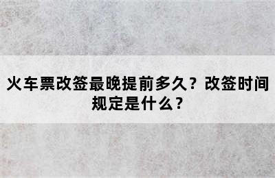 火车票改签最晚提前多久？改签时间规定是什么？