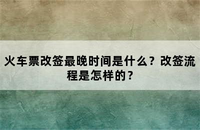 火车票改签最晚时间是什么？改签流程是怎样的？