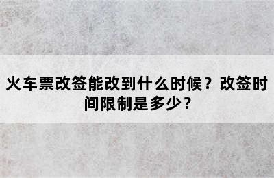 火车票改签能改到什么时候？改签时间限制是多少？