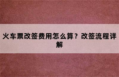 火车票改签费用怎么算？改签流程详解
