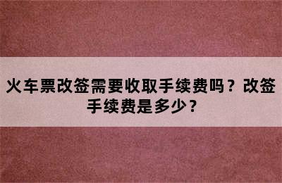 火车票改签需要收取手续费吗？改签手续费是多少？