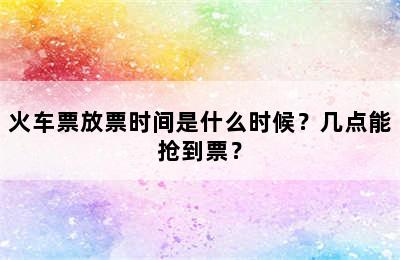 火车票放票时间是什么时候？几点能抢到票？