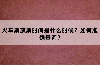 火车票放票时间是什么时候？如何准确查询？
