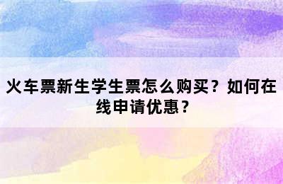 火车票新生学生票怎么购买？如何在线申请优惠？