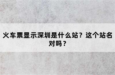 火车票显示深圳是什么站？这个站名对吗？