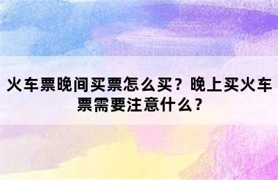 火车票晚间买票怎么买？晚上买火车票需要注意什么？