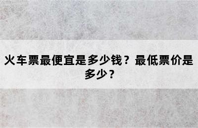 火车票最便宜是多少钱？最低票价是多少？