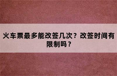 火车票最多能改签几次？改签时间有限制吗？