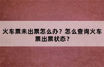 火车票未出票怎么办？怎么查询火车票出票状态？