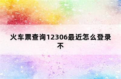 火车票查询12306最近怎么登录不