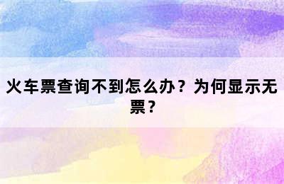 火车票查询不到怎么办？为何显示无票？
