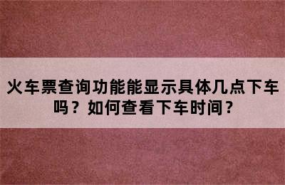 火车票查询功能能显示具体几点下车吗？如何查看下车时间？
