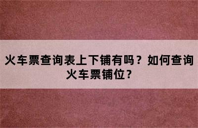 火车票查询表上下铺有吗？如何查询火车票铺位？