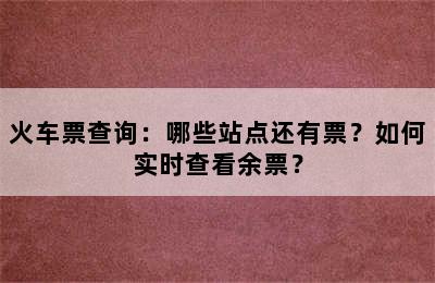 火车票查询：哪些站点还有票？如何实时查看余票？