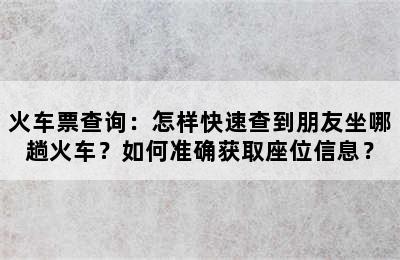 火车票查询：怎样快速查到朋友坐哪趟火车？如何准确获取座位信息？