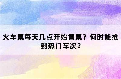 火车票每天几点开始售票？何时能抢到热门车次？