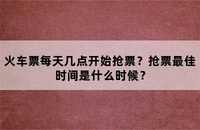 火车票每天几点开始抢票？抢票最佳时间是什么时候？