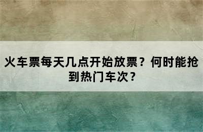 火车票每天几点开始放票？何时能抢到热门车次？