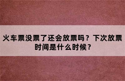 火车票没票了还会放票吗？下次放票时间是什么时候？