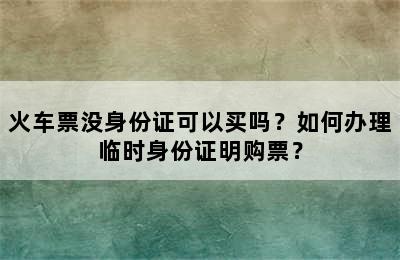 火车票没身份证可以买吗？如何办理临时身份证明购票？