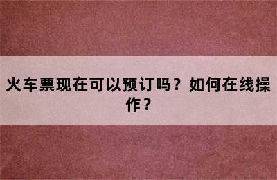 火车票现在可以预订吗？如何在线操作？