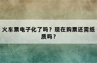 火车票电子化了吗？现在购票还需纸质吗？