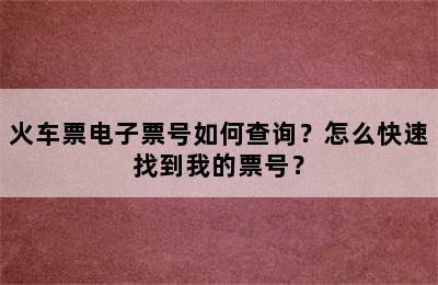 火车票电子票号如何查询？怎么快速找到我的票号？