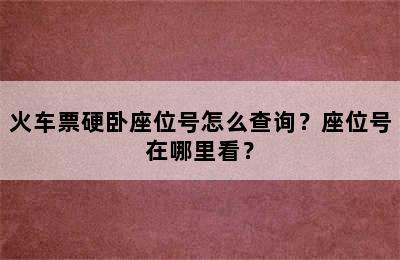 火车票硬卧座位号怎么查询？座位号在哪里看？