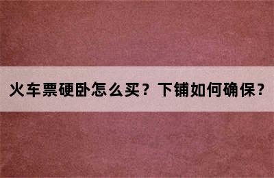 火车票硬卧怎么买？下铺如何确保？