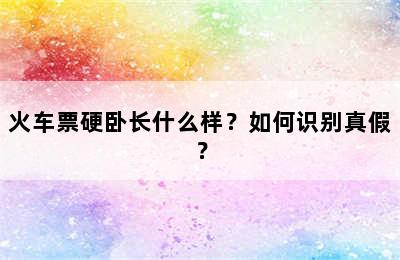 火车票硬卧长什么样？如何识别真假？