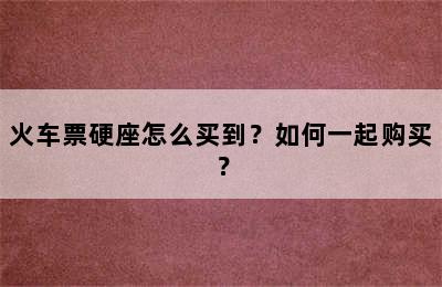 火车票硬座怎么买到？如何一起购买？