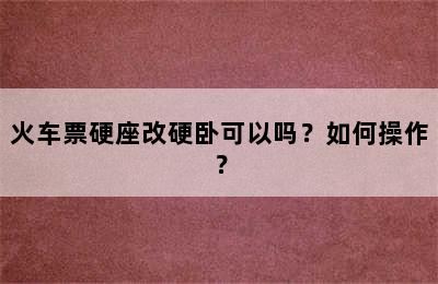 火车票硬座改硬卧可以吗？如何操作？