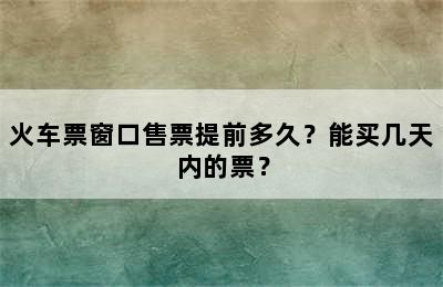 火车票窗口售票提前多久？能买几天内的票？