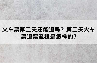 火车票第二天还能退吗？第二天火车票退票流程是怎样的？