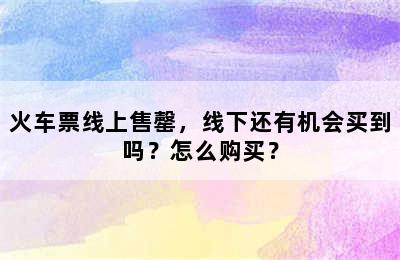 火车票线上售罄，线下还有机会买到吗？怎么购买？