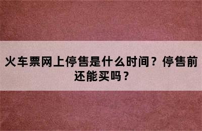 火车票网上停售是什么时间？停售前还能买吗？