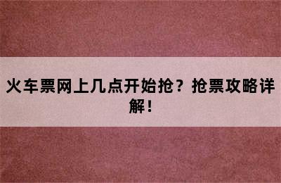 火车票网上几点开始抢？抢票攻略详解！
