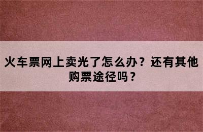 火车票网上卖光了怎么办？还有其他购票途径吗？