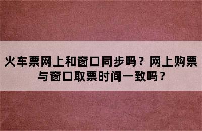 火车票网上和窗口同步吗？网上购票与窗口取票时间一致吗？