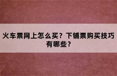火车票网上怎么买？下铺票购买技巧有哪些？