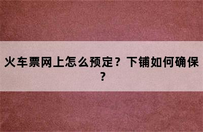 火车票网上怎么预定？下铺如何确保？