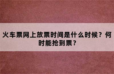 火车票网上放票时间是什么时候？何时能抢到票？