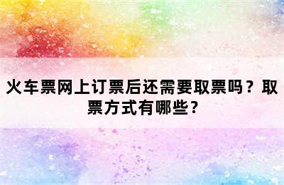 火车票网上订票后还需要取票吗？取票方式有哪些？