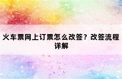 火车票网上订票怎么改签？改签流程详解