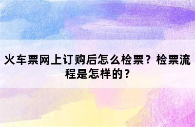 火车票网上订购后怎么检票？检票流程是怎样的？