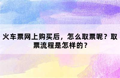 火车票网上购买后，怎么取票呢？取票流程是怎样的？