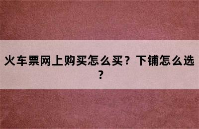 火车票网上购买怎么买？下铺怎么选？