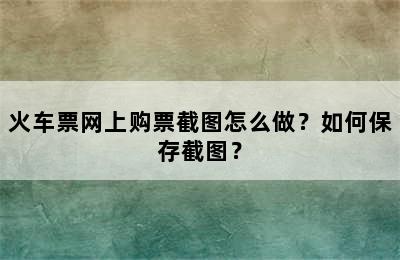 火车票网上购票截图怎么做？如何保存截图？
