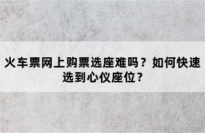火车票网上购票选座难吗？如何快速选到心仪座位？